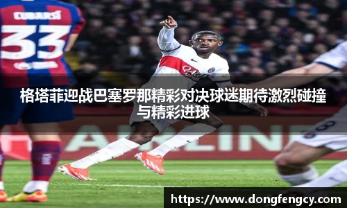 格塔菲迎战巴塞罗那精彩对决球迷期待激烈碰撞与精彩进球