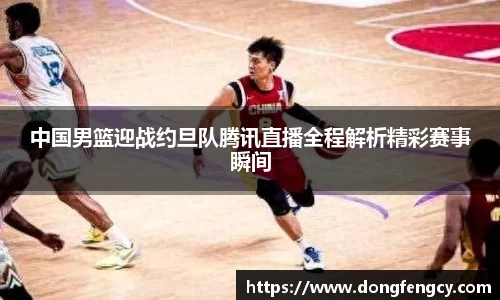 中国男篮迎战约旦队腾讯直播全程解析精彩赛事瞬间