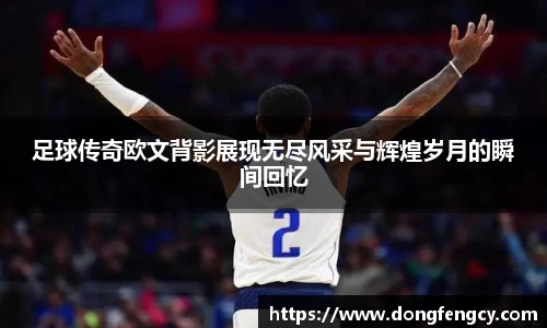 足球传奇欧文背影展现无尽风采与辉煌岁月的瞬间回忆