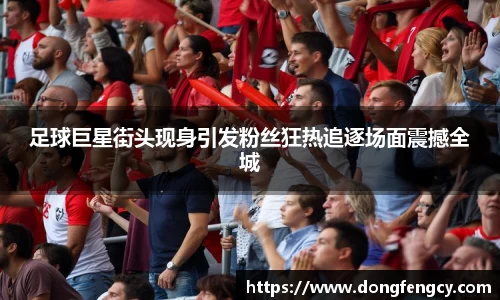 足球巨星街头现身引发粉丝狂热追逐场面震撼全城