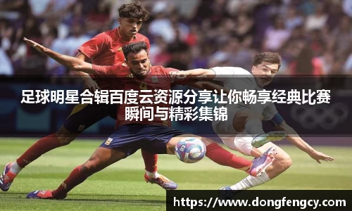 足球明星合辑百度云资源分享让你畅享经典比赛瞬间与精彩集锦