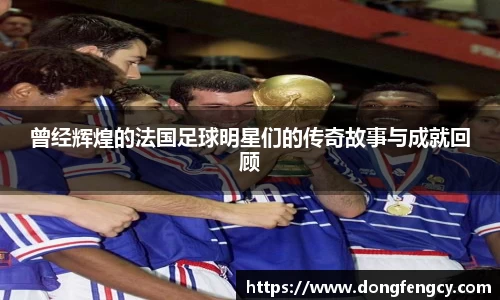 曾经辉煌的法国足球明星们的传奇故事与成就回顾