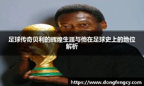足球传奇贝利的辉煌生涯与他在足球史上的地位解析