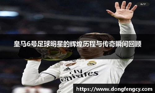 皇马6号足球明星的辉煌历程与传奇瞬间回顾