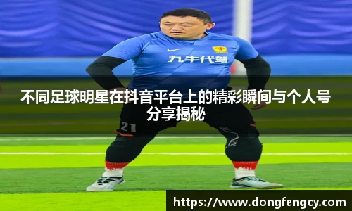 不同足球明星在抖音平台上的精彩瞬间与个人号分享揭秘