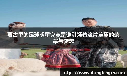 蒙古里的足球明星究竟是谁引领着这片草原的荣耀与梦想