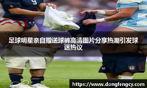 足球明星亲自赠送球裤高清图片分享热潮引发球迷热议