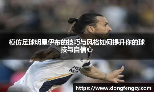 模仿足球明星伊布的技巧与风格如何提升你的球技与自信心